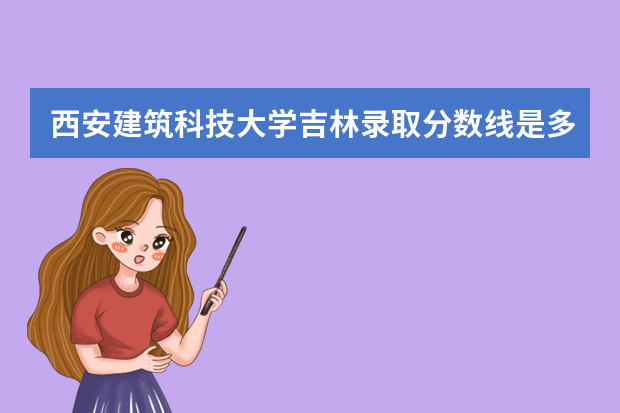 西安建筑科技大学吉林录取分数线是多少 西安建筑科技大学吉林招生人数多少